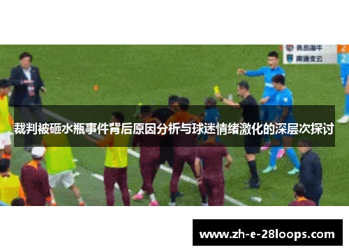 裁判被砸水瓶事件背后原因分析与球迷情绪激化的深层次探讨