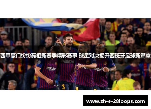 西甲豪门纷纷亮相新赛季精彩赛事 球星对决揭开西班牙足球新篇章
