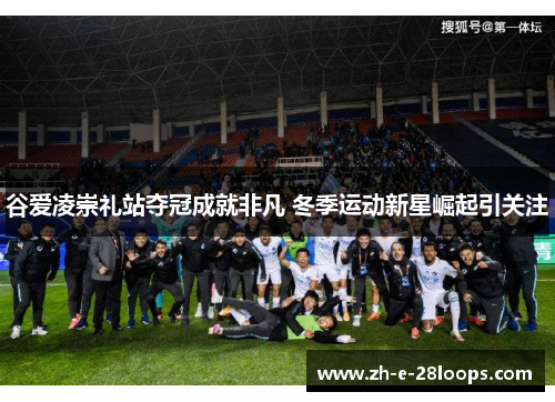 谷爱凌崇礼站夺冠成就非凡 冬季运动新星崛起引关注