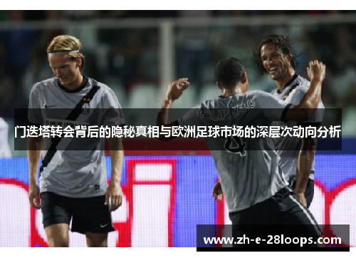 门迭塔转会背后的隐秘真相与欧洲足球市场的深层次动向分析