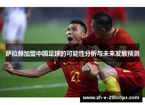 萨拉赫加盟中国足球的可能性分析与未来发展预测