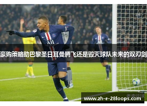 豪购策略助巴黎圣日耳曼腾飞还是毁灭球队未来的双刃剑