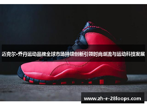迈克尔·乔丹运动品牌全球市场持续创新引领时尚潮流与运动科技发展
