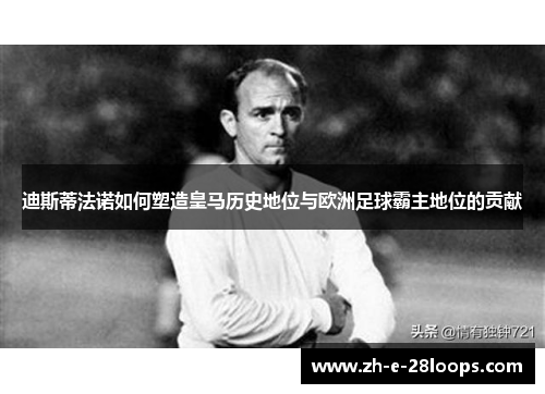 迪斯蒂法诺如何塑造皇马历史地位与欧洲足球霸主地位的贡献
