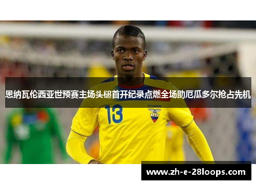恩纳瓦伦西亚世预赛主场头槌首开纪录点燃全场助厄瓜多尔抢占先机 恩纳瓦伦西亚世预赛主场头槌首开纪录点燃全场助厄瓜多尔抢占先机