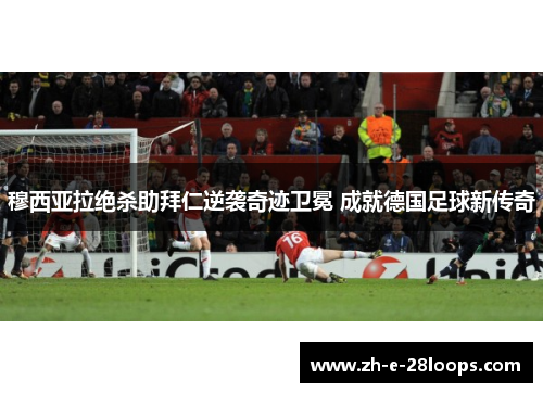 穆西亚拉绝杀助拜仁逆袭奇迹卫冕 成就德国足球新传奇 穆西亚拉绝杀助拜仁逆袭奇迹卫冕 成就德国足球新传奇