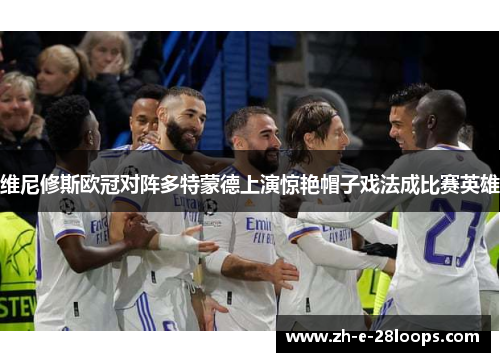 维尼修斯欧冠对阵多特蒙德上演惊艳帽子戏法成比赛英雄 维尼修斯欧冠对阵多特蒙德上演惊艳帽子戏法成比赛英雄