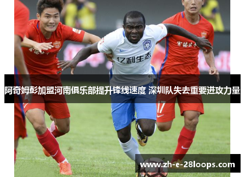 阿奇姆彭加盟河南俱乐部提升锋线速度 深圳队失去重要进攻力量 阿奇姆彭加盟河南俱乐部提升锋线速度 深圳队失去重要进攻力量
