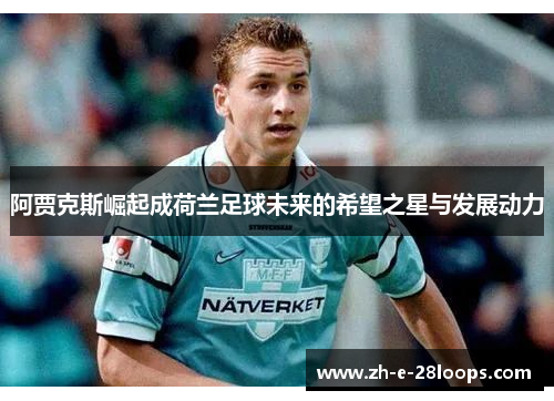 阿贾克斯崛起成荷兰足球未来的希望之星与发展动力