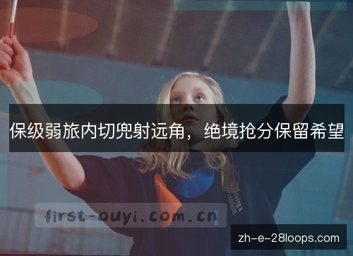 保级弱旅内切兜射远角,绝境抢分保留希望 保级弱旅内切兜射远角,绝境抢分保留希望