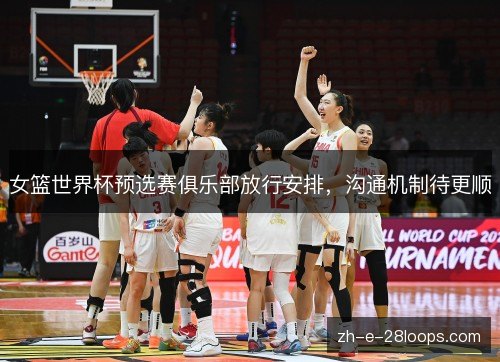 女篮世界杯预选赛俱乐部放行安排，沟通机制待更顺