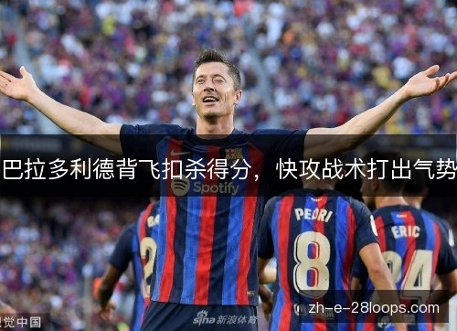 巴拉多利德背飞扣杀得分，快攻战术打出气势